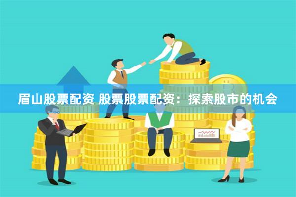 眉山股票配资 股票股票配资：探索股市的机会