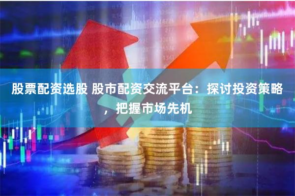 股票配资选股 股市配资交流平台：探讨投资策略，把握市场先机