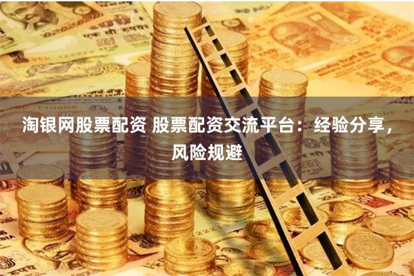 淘银网股票配资 股票配资交流平台：经验分享，风险规避
