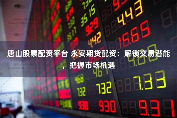 唐山股票配资平台 永安期货配资：解锁交易潜能，把握市场机遇