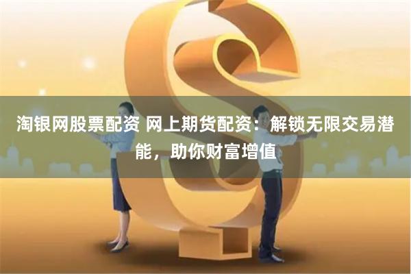 淘银网股票配资 网上期货配资：解锁无限交易潜能，助你财富增值