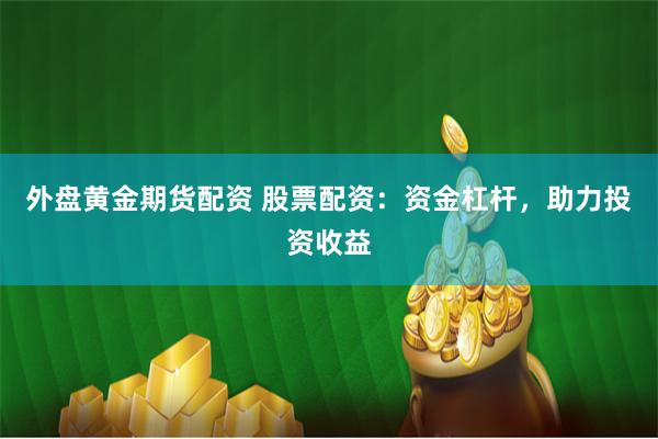 外盘黄金期货配资 股票配资：资金杠杆，助力投资收益