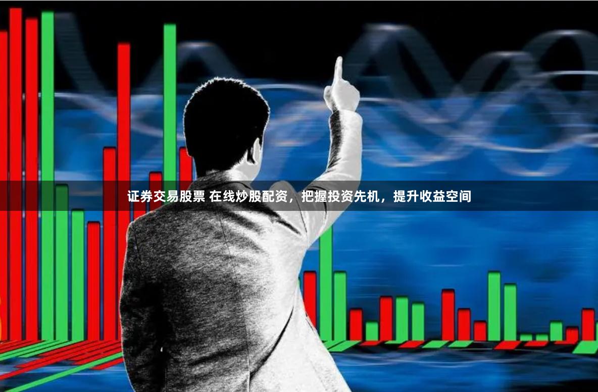 证券交易股票 在线炒股配资，把握投资先机，提升收益空间
