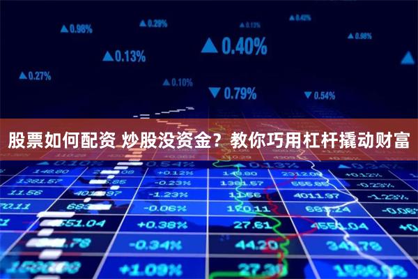 股票如何配资 炒股没资金？教你巧用杠杆撬动财富