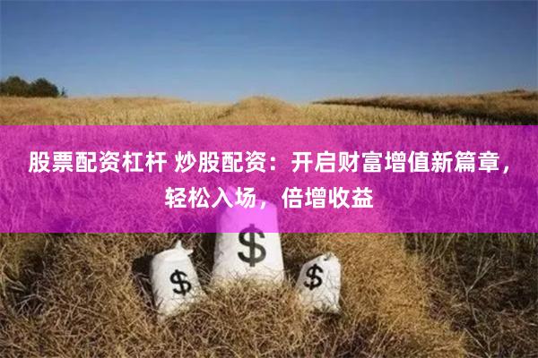 股票配资杠杆 炒股配资：开启财富增值新篇章，轻松入场，倍增收
