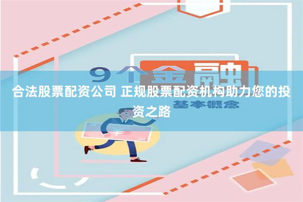 合法股票配资公司 正规股票配资机构助力您的投资之路