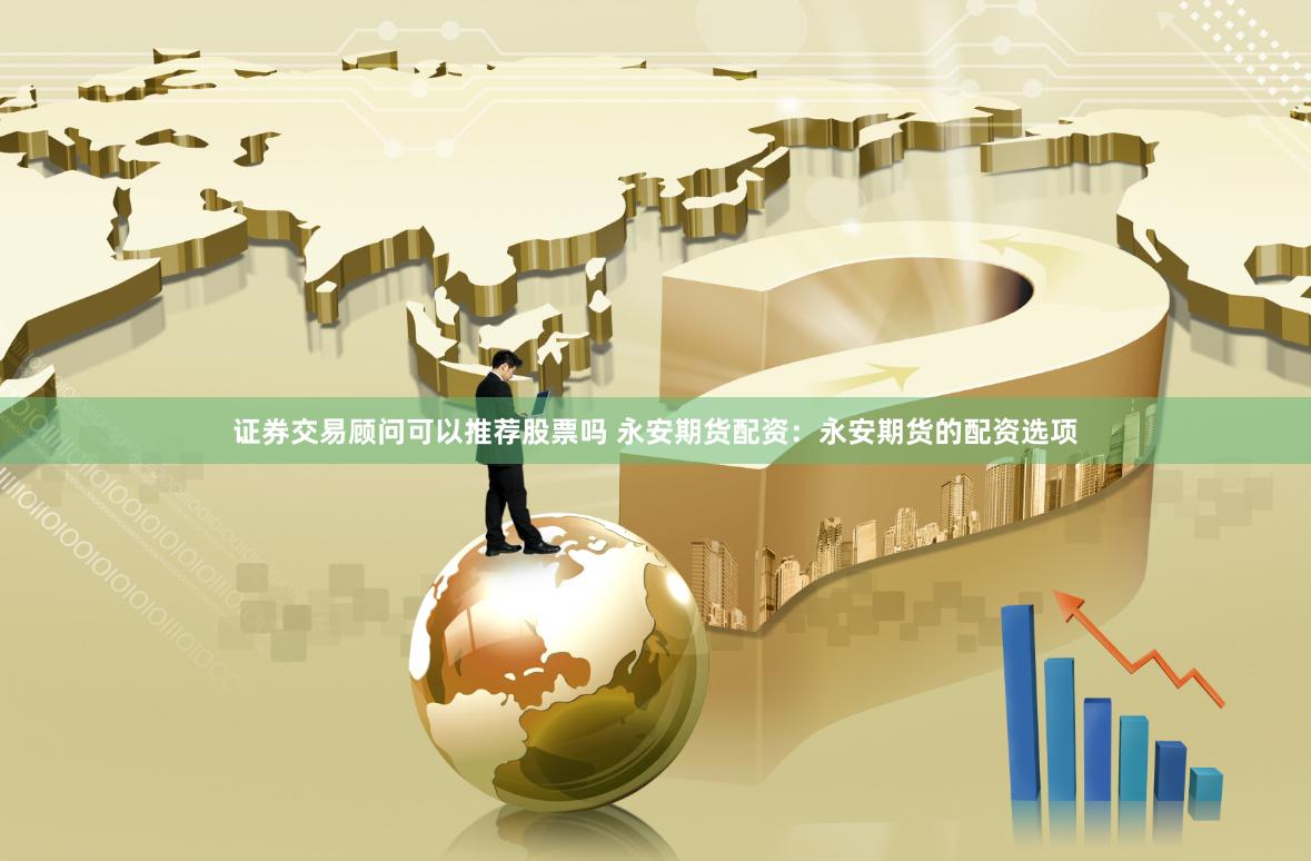证券交易顾问可以推荐股票吗 永安期货配资：永安期货的配资选项