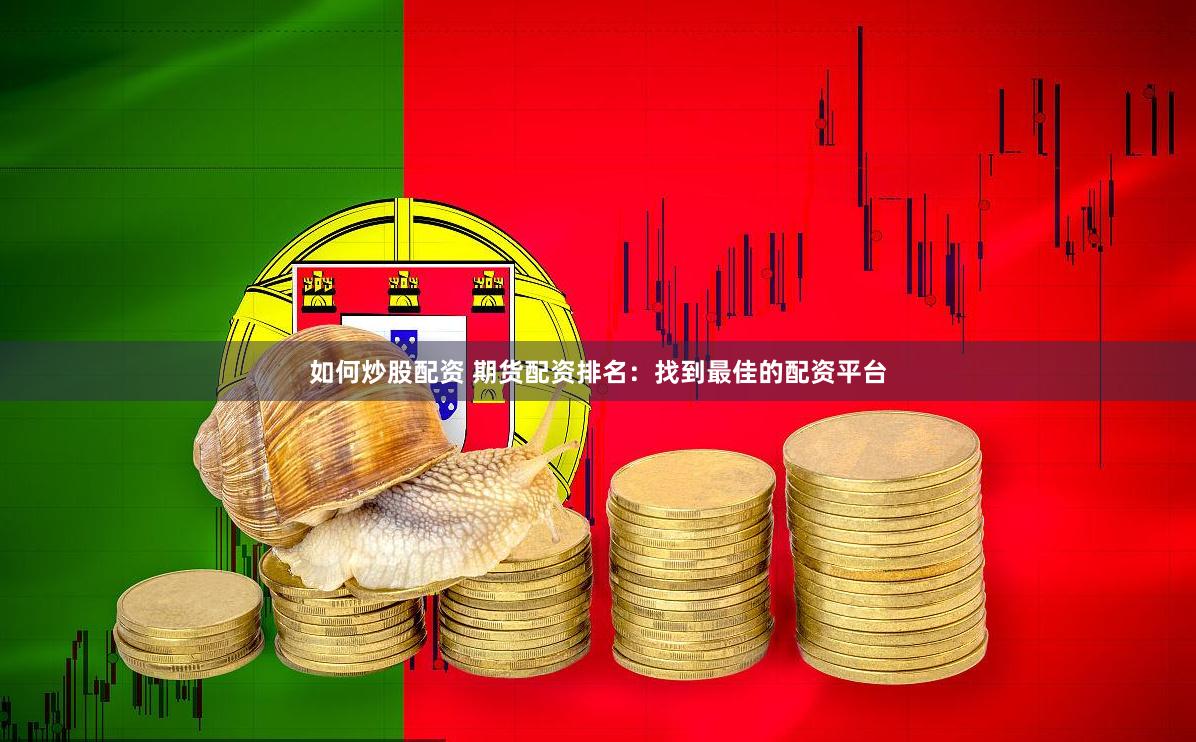 如何炒股配资 期货配资排名：找到最佳的配资平台