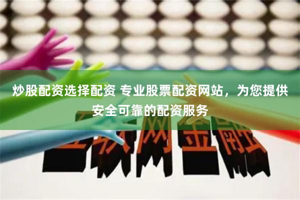 炒股配资选择配资 专业股票配资网站，为您提供安全可靠的配资服