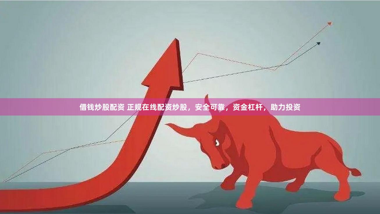 借钱炒股配资 正规在线配资炒股，安全可靠，资金杠杆，助力投资