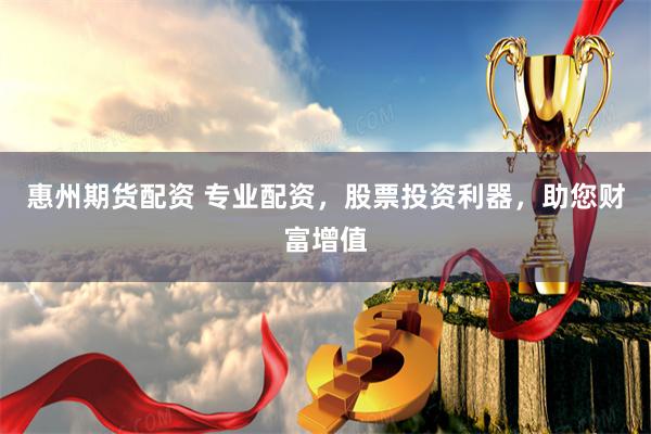 惠州期货配资 专业配资，股票投资利器，助您财富增值