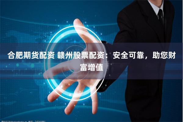 合肥期货配资 赣州股票配资：安全可靠，助您财富增值