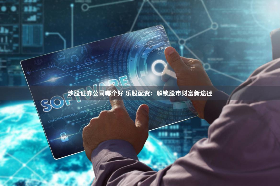 炒股证券公司哪个好 乐股配资：解锁股市财富新途径