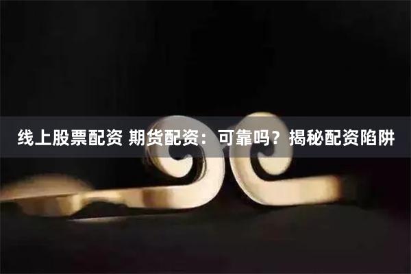 线上股票配资 期货配资：可靠吗？揭秘配资陷阱