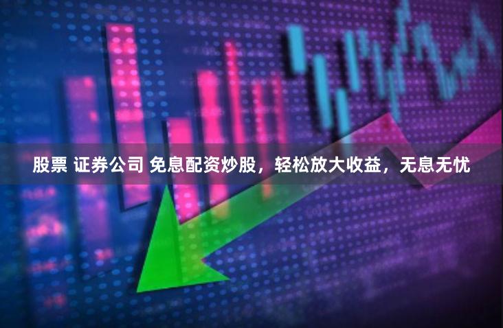 股票 证券公司 免息配资炒股，轻松放大收益，无息无忧