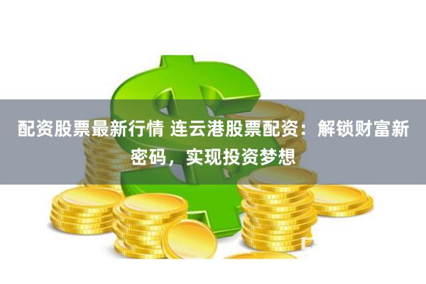 配资股票最新行情 连云港股票配资：解锁财富新密码，实现投资梦