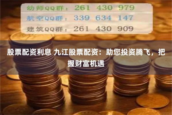 股票配资利息 九江股票配资：助您投资腾飞，把握财富机遇