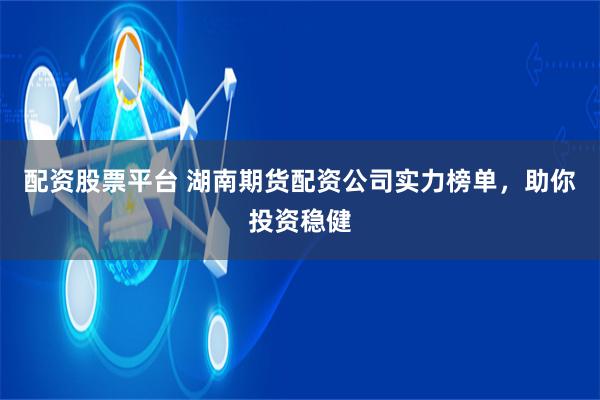 配资股票平台 湖南期货配资公司实力榜单，助你投资稳健