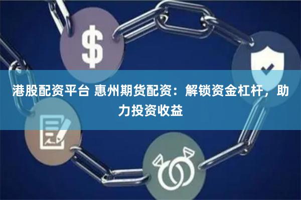 港股配资平台 惠州期货配资：解锁资金杠杆，助力投资收益
