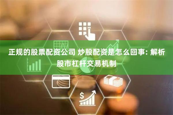 正规的股票配资公司 炒股配资是怎么回事: 解析股市杠杆交易机