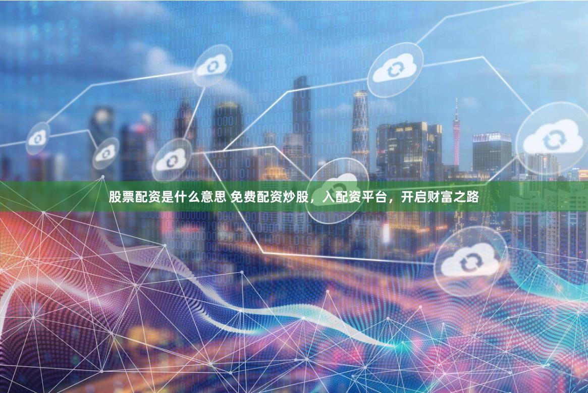 股票配资是什么意思 免费配资炒股，入配资平台，开启财富之路