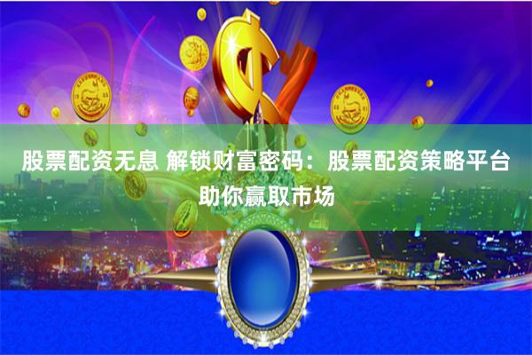 股票配资无息 解锁财富密码：股票配资策略平台助你赢取市场