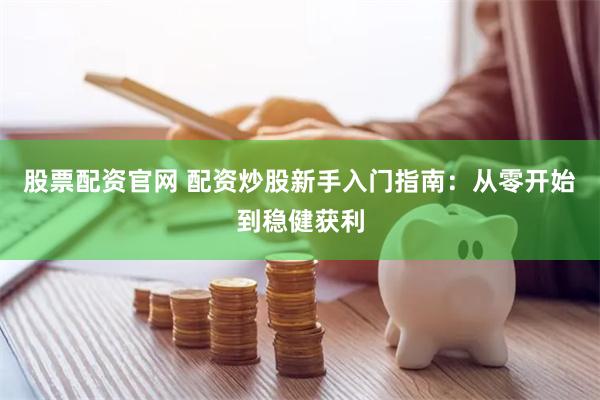 股票配资官网 配资炒股新手入门指南：从零开始到稳健获利