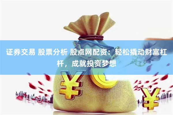 证券交易 股票分析 股点网配资：轻松撬动财富杠杆，成就投资梦