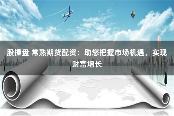 股操盘 常熟期货配资：助您把握市场机遇，实现财富增长