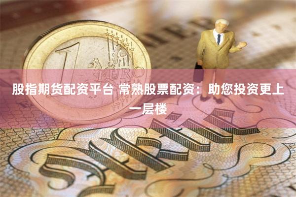 股指期货配资平台 常熟股票配资：助您投资更上一层楼