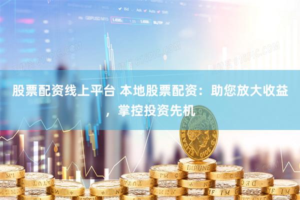 股票配资线上平台 本地股票配资：助您放大收益，掌控投资先机