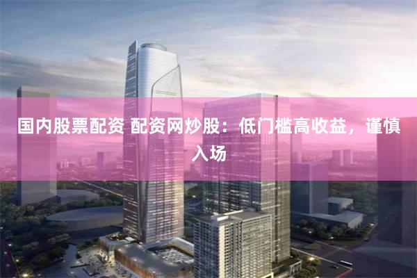 国内股票配资 配资网炒股：低门槛高收益，谨慎入场