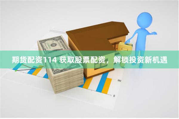期货配资114 获取股票配资，解锁投资新机遇