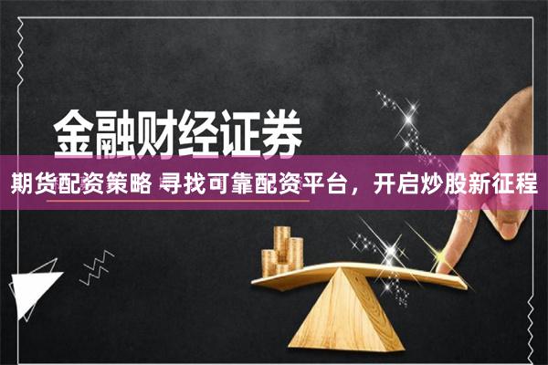 期货配资策略 寻找可靠配资平台，开启炒股新征程