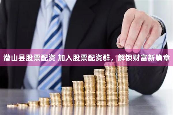 潜山县股票配资 加入股票配资群，解锁财富新篇章