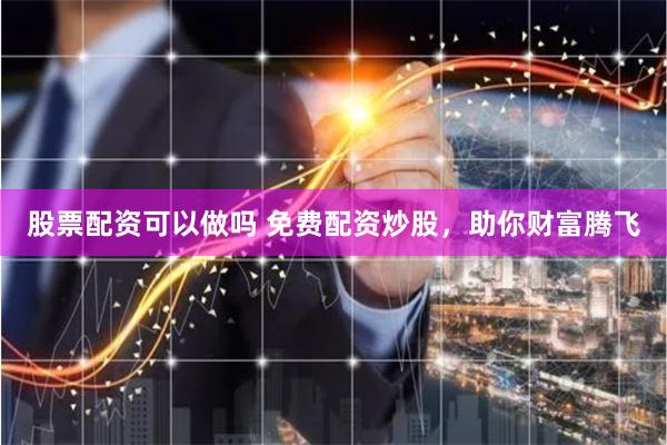 股票配资可以做吗 免费配资炒股，助你财富腾飞
