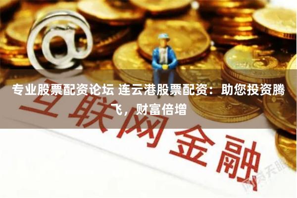 专业股票配资论坛 连云港股票配资：助您投资腾飞，财富倍增