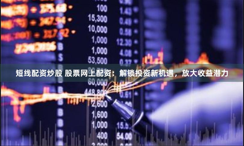 短线配资炒股 股票网上配资：解锁投资新机遇，放大收益潜力