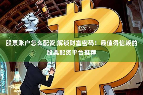 股票账户怎么配资 解锁财富密码！最值得信赖的股票配资平台推荐