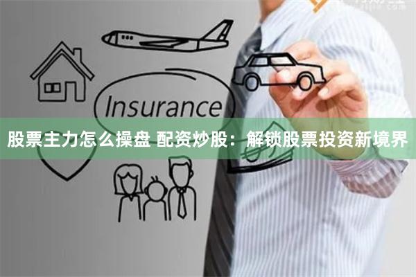 股票主力怎么操盘 配资炒股：解锁股票投资新境界