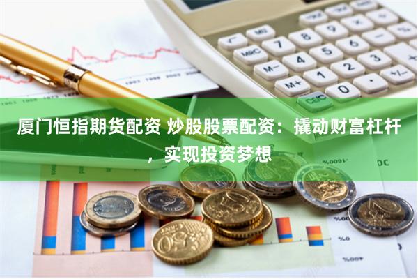 厦门恒指期货配资 炒股股票配资：撬动财富杠杆，实现投资梦想