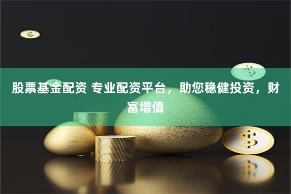 股票基金配资 专业配资平台，助您稳健投资，财富增值