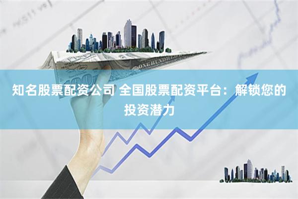知名股票配资公司 全国股票配资平台：解锁您的投资潜力