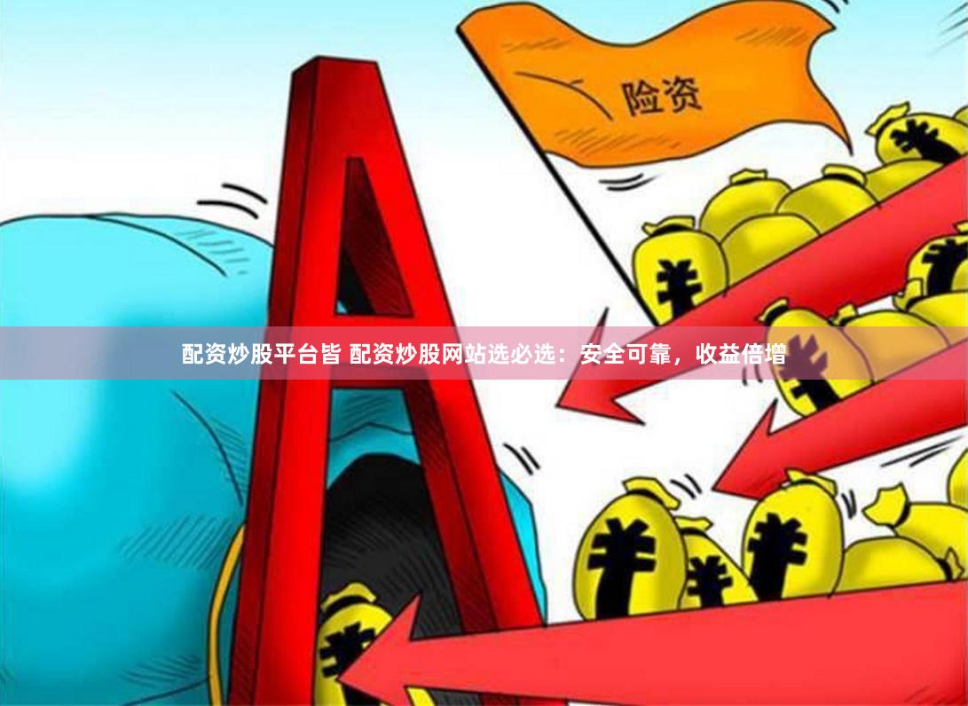 配资炒股平台皆 配资炒股网站选必选：安全可靠，收益倍增