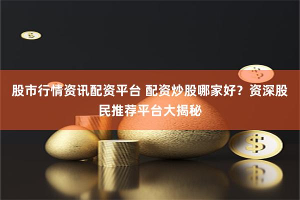 股市行情资讯配资平台 配资炒股哪家好？资深股民推荐平台大揭秘