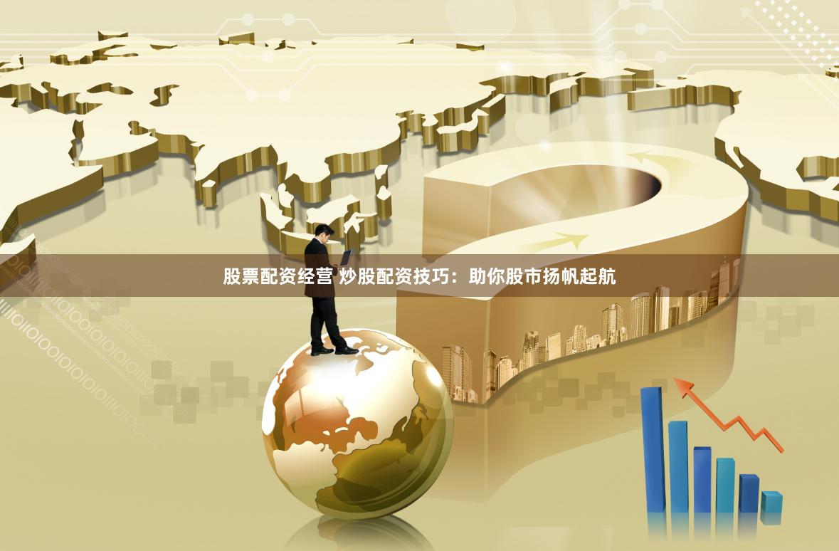 股票配资经营 炒股配资技巧：助你股市扬帆起航