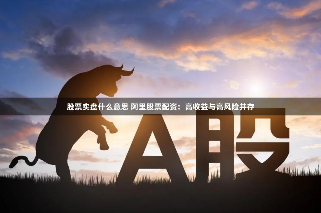 股票实盘什么意思 阿里股票配资：高收益与高风险并存