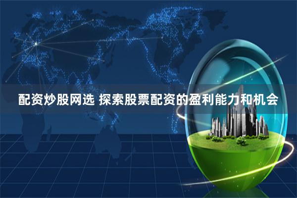 配资炒股网选 探索股票配资的盈利能力和机会