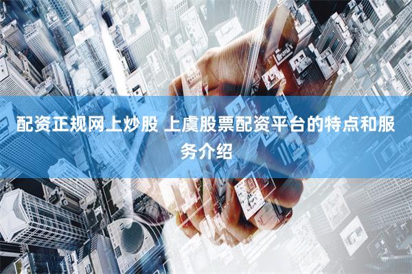 配资正规网上炒股 上虞股票配资平台的特点和服务介绍