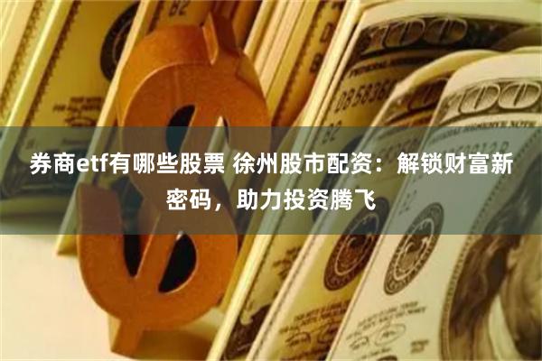 券商etf有哪些股票 徐州股市配资：解锁财富新密码，助力投资腾飞